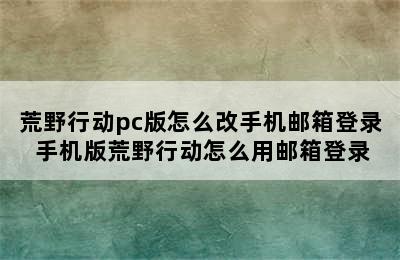 荒野行动pc版怎么改手机邮箱登录 手机版荒野行动怎么用邮箱登录